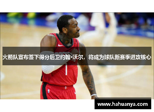 火箭队宣布签下得分后卫约翰·沃尔，将成为球队新赛季进攻核心