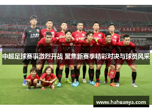 中超足球赛事激烈开战 聚焦新赛季精彩对决与球员风采