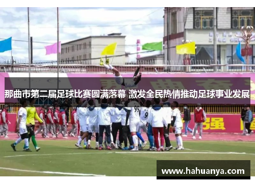 那曲市第二届足球比赛圆满落幕 激发全民热情推动足球事业发展