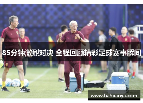 85分钟激烈对决 全程回顾精彩足球赛事瞬间