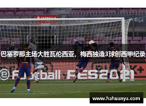 巴塞罗那主场大胜瓦伦西亚，梅西独造3球创西甲纪录