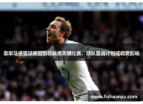 皇家马德里球星因伤将缺席关键比赛，球队备战计划或将受影响