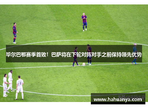 毕尔巴鄂赛季首败！巴萨将在下轮对阵对手之前保持领先优势