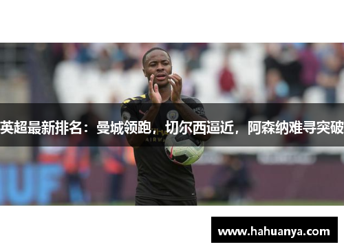 英超最新排名：曼城领跑，切尔西逼近，阿森纳难寻突破