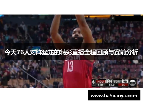 今天76人对阵猛龙的精彩直播全程回顾与赛前分析