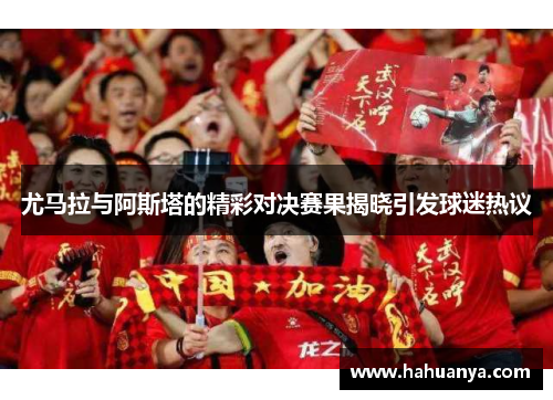 尤马拉与阿斯塔的精彩对决赛果揭晓引发球迷热议