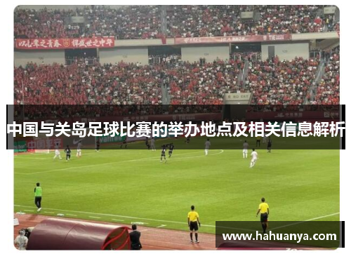 中国与关岛足球比赛的举办地点及相关信息解析