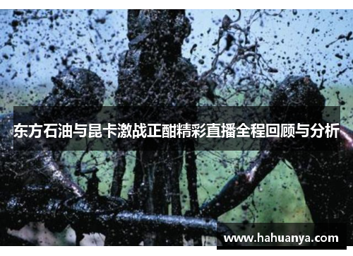 东方石油与昆卡激战正酣精彩直播全程回顾与分析