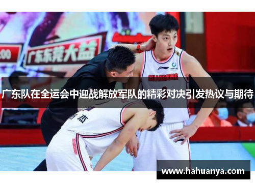 广东队在全运会中迎战解放军队的精彩对决引发热议与期待