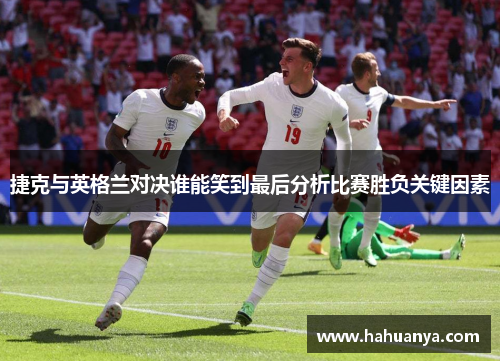 捷克与英格兰对决谁能笑到最后分析比赛胜负关键因素