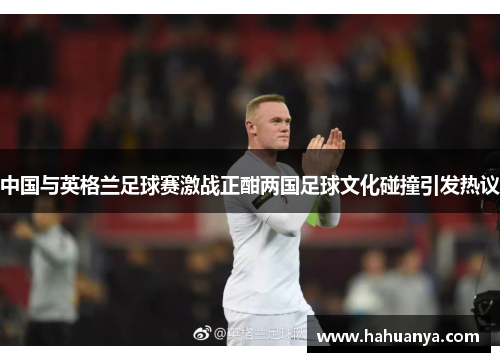 中国与英格兰足球赛激战正酣两国足球文化碰撞引发热议