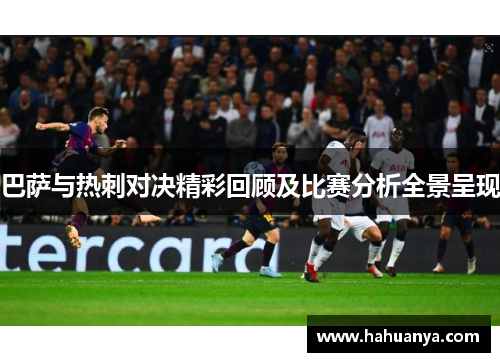 巴萨与热刺对决精彩回顾及比赛分析全景呈现